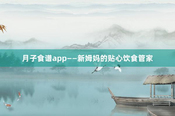 月子食谱app——新姆妈的贴心饮食管家